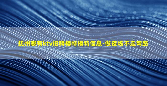 抚州哪有ktv招聘模特模特信息-做夜场不走弯路